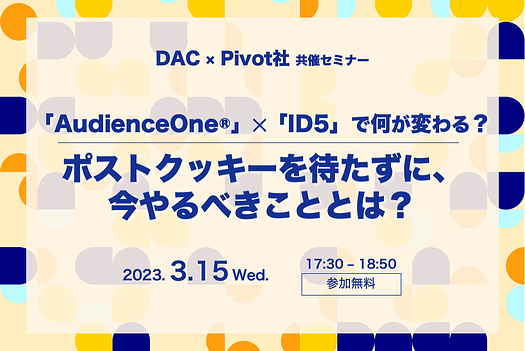 「AudienceOne®︎」✕「ID5」で何が変わる?ポストクッキーを待たずに、今やるべきこととは?-3/15(水)17:30(17:15開場)@恵比寿DAC本社にて開催-